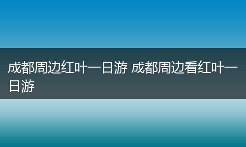 成都周边红叶一日游 成都周边看红叶一日游