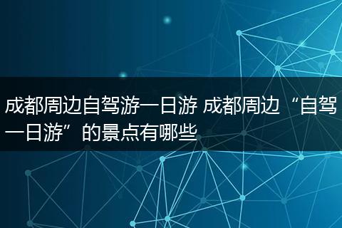 成都周边自驾游一日游 成都周边“自驾一日游”的景点有哪些