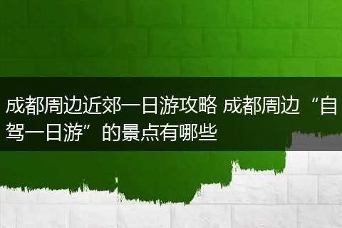 成都周边近郊一日游攻略 成都周边“自驾一日游”的景点有哪些