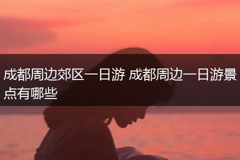 成都周边郊区一日游 成都周边一日游景点有哪些