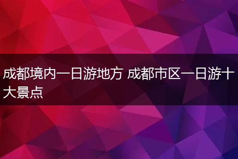 成都境内一日游地方 成都市区一日游十大景点