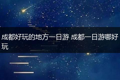 成都好玩的地方一日游 成都一日游哪好玩