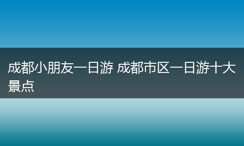 成都小朋友一日游 成都市区一日游十大景点