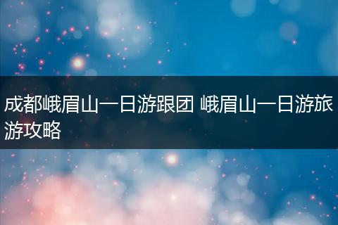成都峨眉山一日游跟团 峨眉山一日游旅游攻略