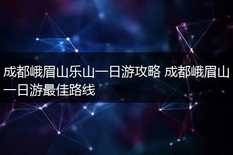 成都峨眉山乐山一日游攻略 成都峨眉山一日游最佳路线