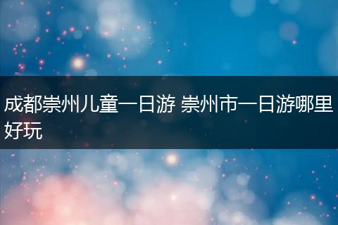 成都崇州儿童一日游 崇州市一日游哪里好玩