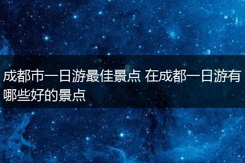 成都市一日游最佳景点 在成都一日游有哪些好的景点