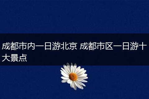 成都市内一日游北京 成都市区一日游十大景点