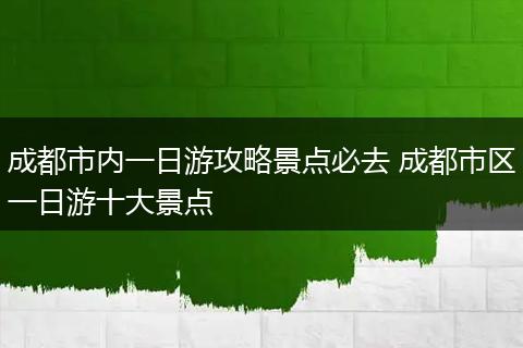 成都市内一日游攻略景点必去 成都市区一日游十大景点