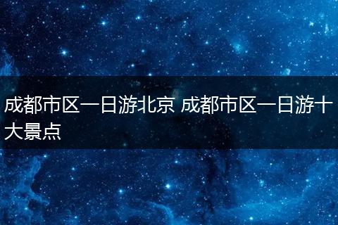 成都市区一日游北京 成都市区一日游十大景点