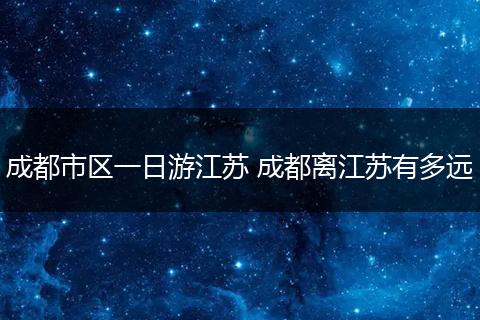 成都市区一日游江苏 成都离江苏有多远