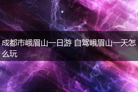 成都市峨眉山一日游 自驾峨眉山一天怎么玩