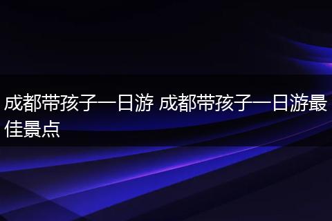 成都带孩子一日游 成都带孩子一日游最佳景点