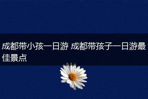 成都带小孩一日游 成都带孩子一日游最佳景点