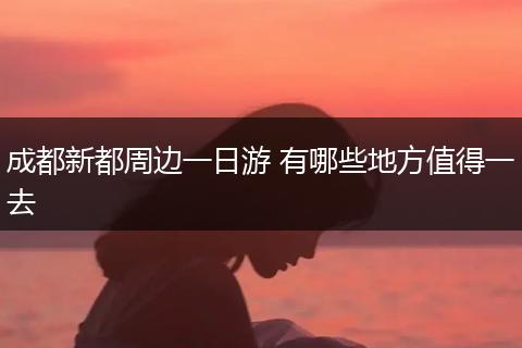 成都新都周边一日游 有哪些地方值得一去