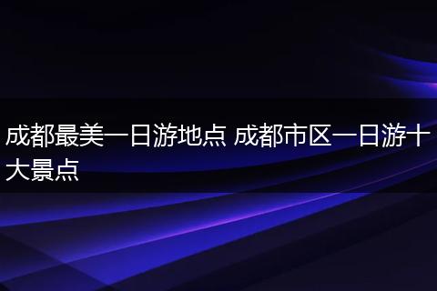 成都最美一日游地点 成都市区一日游十大景点