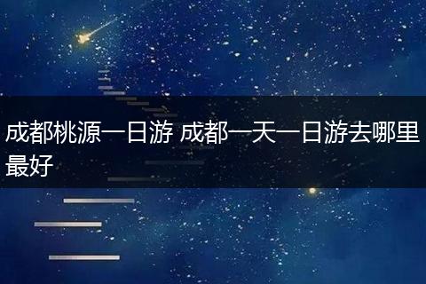 成都桃源一日游 成都一天一日游去哪里最好
