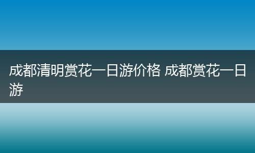 成都清明赏花一日游价格 成都赏花一日游