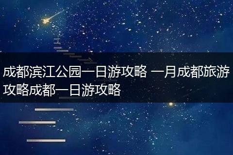 成都滨江公园一日游攻略 一月成都旅游攻略成都一日游攻略