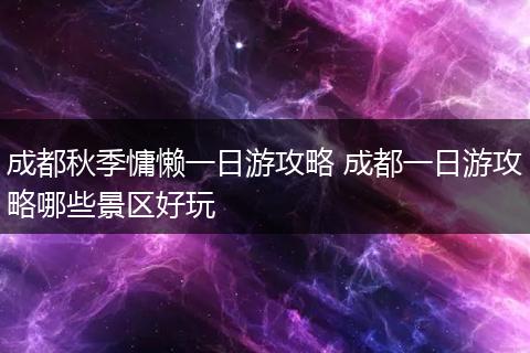 成都秋季慵懒一日游攻略 成都一日游攻略哪些景区好玩