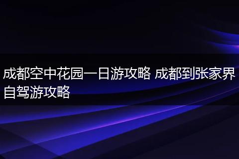 成都空中花园一日游攻略 成都到张家界自驾游攻略