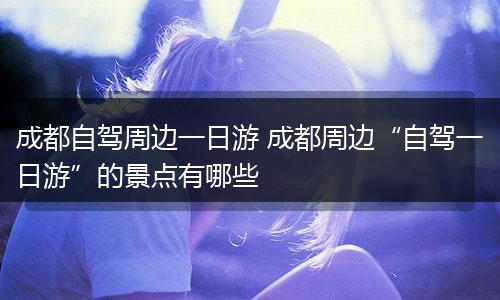 成都自驾周边一日游 成都周边“自驾一日游”的景点有哪些
