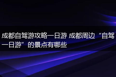 成都自驾游攻略一日游 成都周边“自驾一日游”的景点有哪些