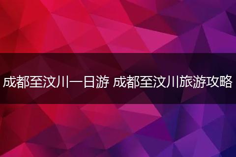 成都至汶川一日游 成都至汶川旅游攻略