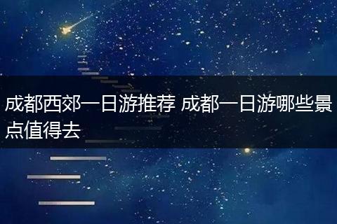 成都西郊一日游推荐 成都一日游哪些景点值得去