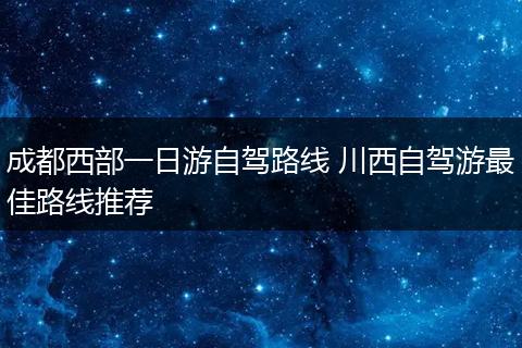 成都西部一日游自驾路线 川西自驾游最佳路线推荐