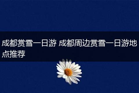 成都赏雪一日游 成都周边赏雪一日游地点推荐