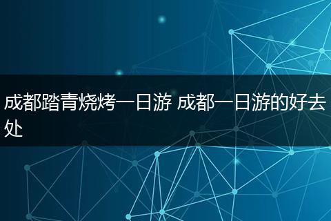 成都踏青烧烤一日游 成都一日游的好去处