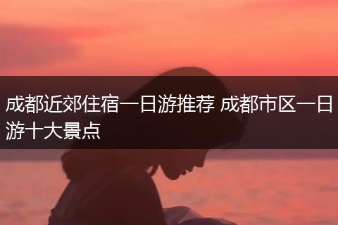 成都近郊住宿一日游推荐 成都市区一日游十大景点