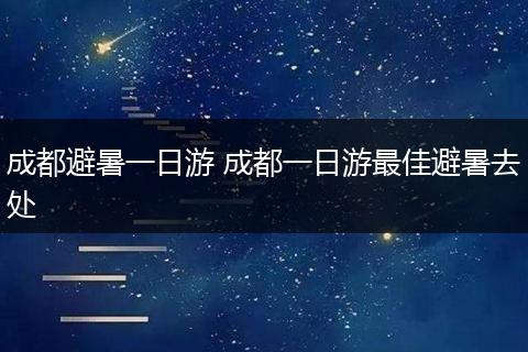 成都避暑一日游 成都一日游最佳避暑去处