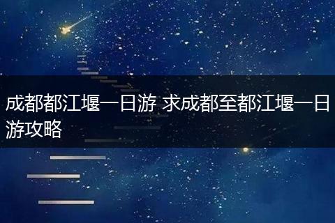 成都都江堰一日游 求成都至都江堰一日游攻略
