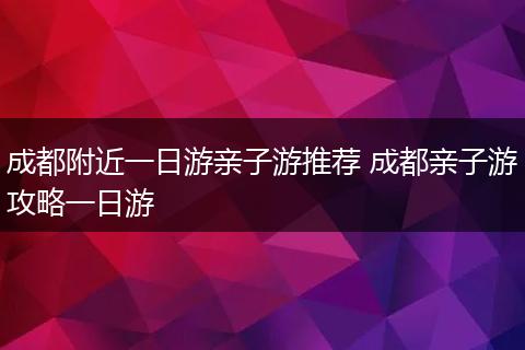 成都附近一日游亲子游推荐 成都亲子游攻略一日游