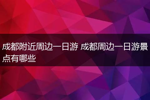 成都附近周边一日游 成都周边一日游景点有哪些
