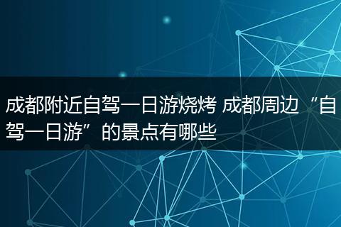 成都附近自驾一日游烧烤 成都周边“自驾一日游”的景点有哪些