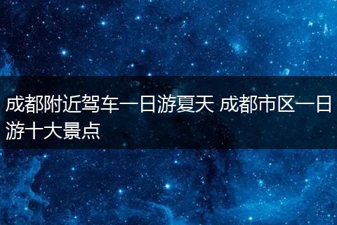 成都附近驾车一日游夏天 成都市区一日游十大景点