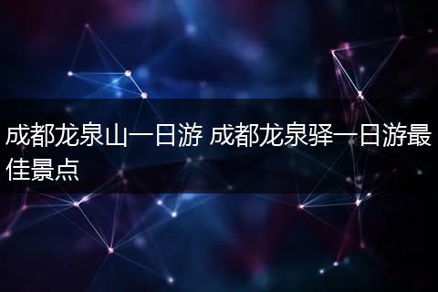 成都龙泉山一日游 成都龙泉驿一日游最佳景点