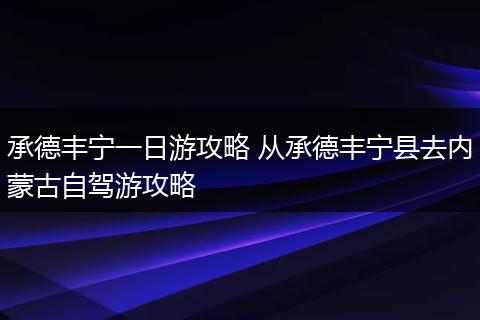 承德丰宁一日游攻略 从承德丰宁县去内蒙古自驾游攻略