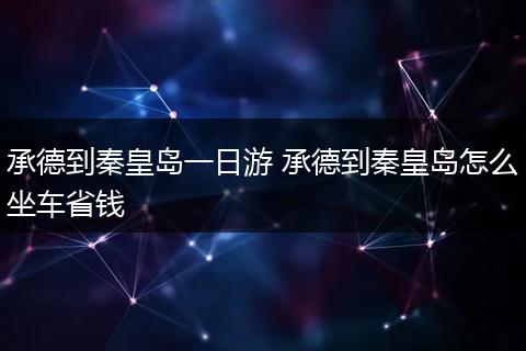 承德到秦皇岛一日游 承德到秦皇岛怎么坐车省钱