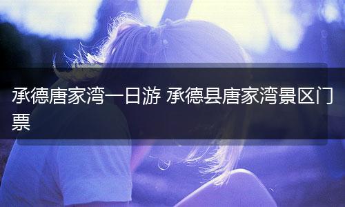 承德唐家湾一日游 承德县唐家湾景区门票