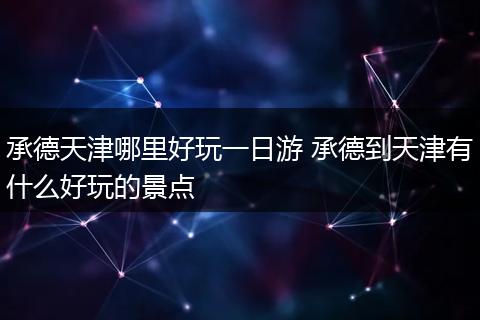 承德天津哪里好玩一日游 承德到天津有什么好玩的景点