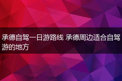 承德自驾一日游路线 承德周边适合自驾游的地方