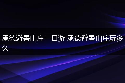 承德避暑山庄一日游 承德避暑山庄玩多久