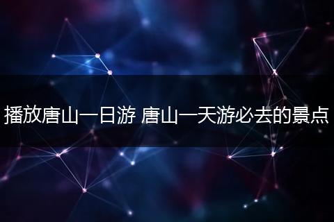 播放唐山一日游 唐山一天游必去的景点