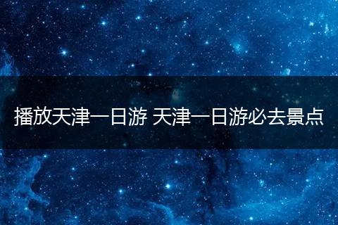 播放天津一日游 天津一日游必去景点