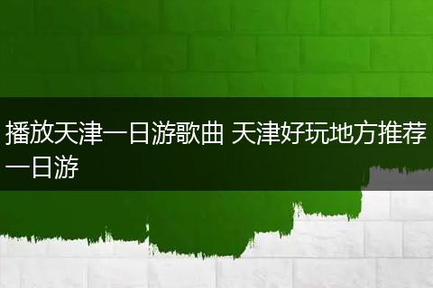 播放天津一日游歌曲 天津好玩地方推荐一日游