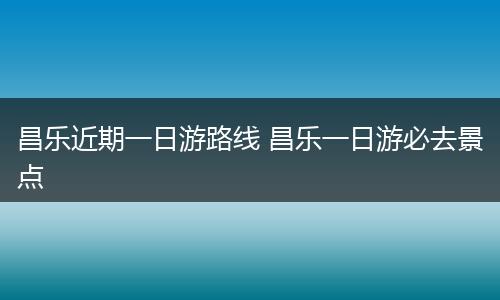 昌乐近期一日游路线 昌乐一日游必去景点